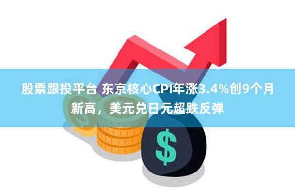股票跟投平台 东京核心CPI年涨3.4%创9个月新高，美元兑日元超跌反弹