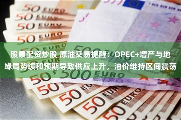股票配资炒股 原油交易提醒：OPEC+增产与地缘局势缓和预期导致供应上升，油价维持区间震荡