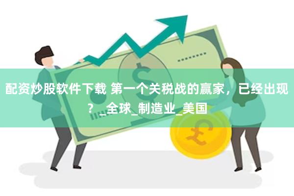配资炒股软件下载 第一个关税战的赢家，已经出现？_全球_制造业_美国