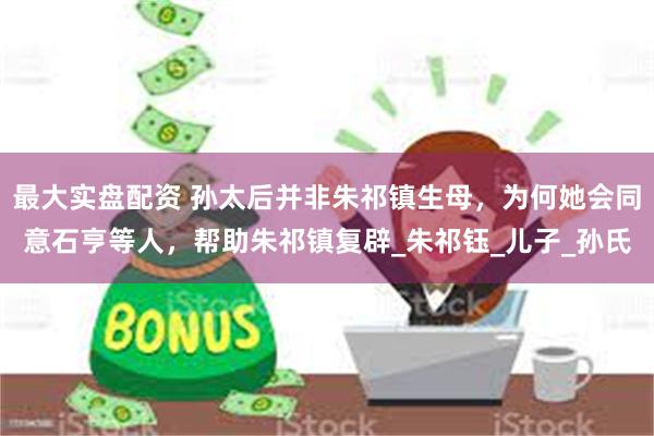 最大实盘配资 孙太后并非朱祁镇生母，为何她会同意石亨等人，帮助朱祁镇复辟_朱祁钰_儿子_孙氏