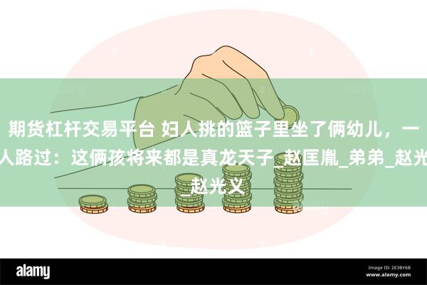 期货杠杆交易平台 妇人挑的篮子里坐了俩幼儿，一高人路过：这俩孩将来都是真龙天子_赵匡胤_弟弟_赵光义