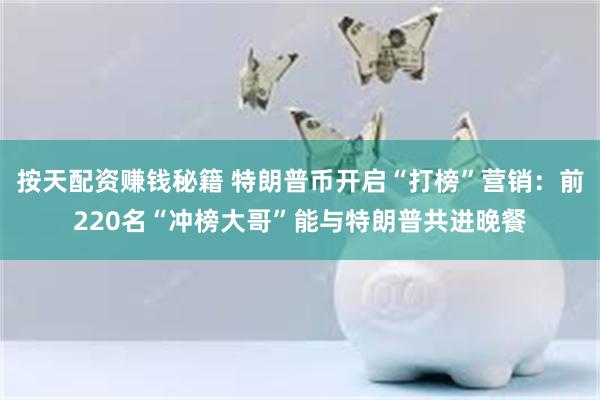 按天配资赚钱秘籍 特朗普币开启“打榜”营销：前220名“冲榜大哥”能与特朗普共进晚餐