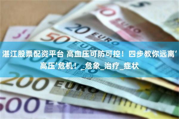 湛江股票配资平台 高血压可防可控！四步教你远离‘高压’危机！_危象_治疗_症状