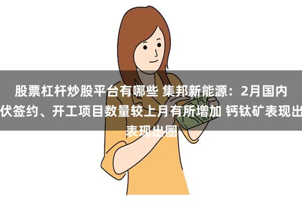 股票杠杆炒股平台有哪些 集邦新能源：2月国内光伏签约、开工项目数量较上月有所增加 钙钛矿表现出圈