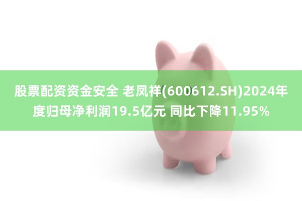 股票配资资金安全 老凤祥(600612.SH)2024年度归母净利润19.5亿元 同比下降11.95