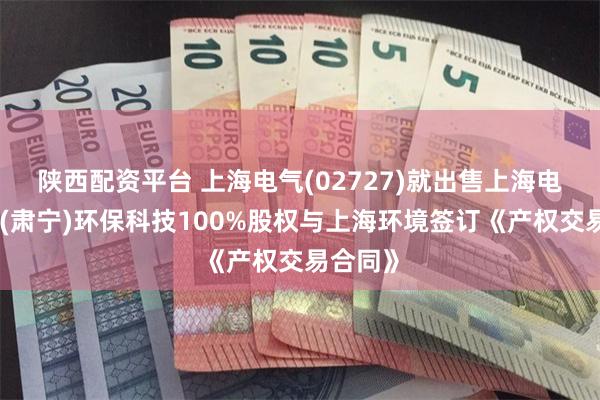 陕西配资平台 上海电气(02727)就出售上海电气集团(肃宁)环保科技100%股权与上海环境签订《产