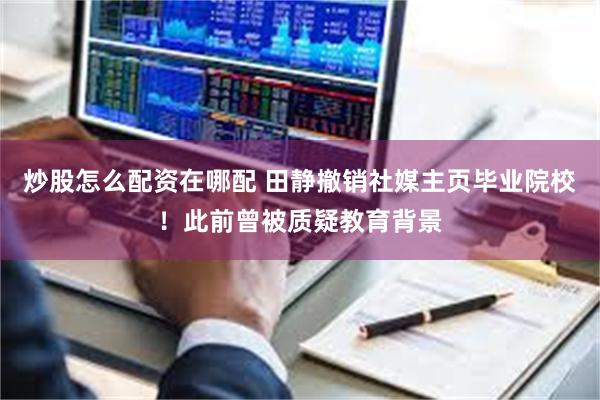 炒股怎么配资在哪配 田静撤销社媒主页毕业院校！此前曾被质疑教育背景