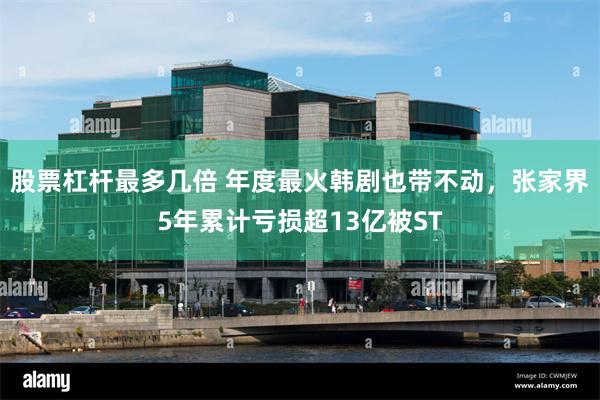 股票杠杆最多几倍 年度最火韩剧也带不动，张家界5年累计亏损超13亿被ST