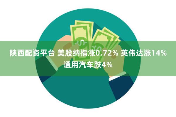 陕西配资平台 美股纳指涨0.72% 英伟达涨14%通用汽车跌4%
