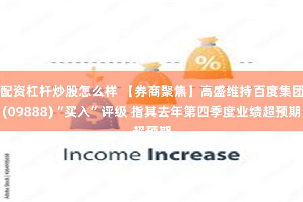 配资杠杆炒股怎么样 【券商聚焦】高盛维持百度集团(09888)“买入”评级 指其去年第四季度业绩超预