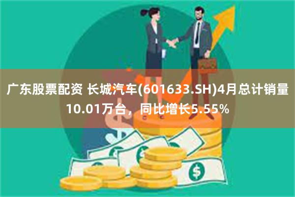 广东股票配资 长城汽车(601633.SH)4月总计销量10.01万台，同比增长5.55%