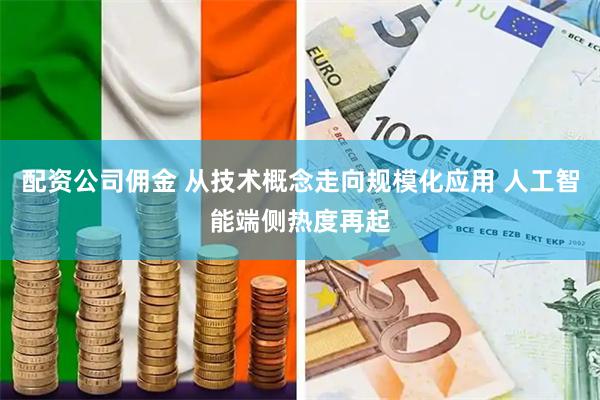 配资公司佣金 从技术概念走向规模化应用 人工智能端侧热度再起