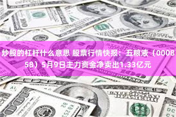 炒股的杠杆什么意思 股票行情快报：五粮液（000858）5月9日主力资金净卖出1.33亿元