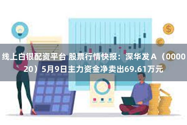 线上白银配资平台 股票行情快报：深华发Ａ（000020）5月9日主力资金净卖出69.61万元