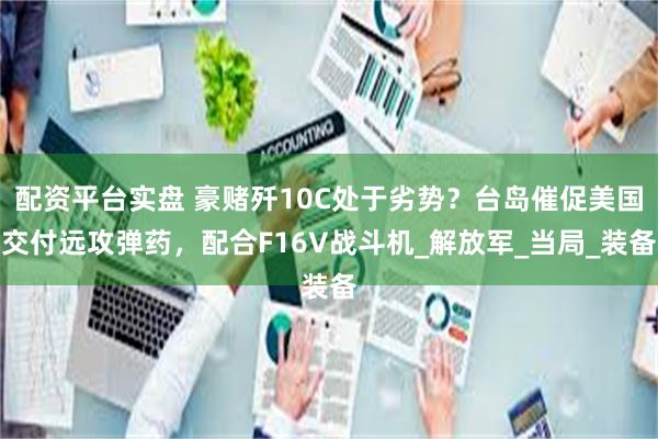 配资平台实盘 豪赌歼10C处于劣势？台岛催促美国交付远攻弹药，配合F16V战斗机_解放军_当局_装备