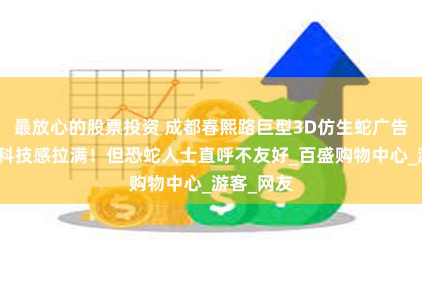最放心的股票投资 成都春熙路巨型3D仿生蛇广告引热议：科技感拉满！但恐蛇人士直呼不友好_百盛购物中心_游客_网友