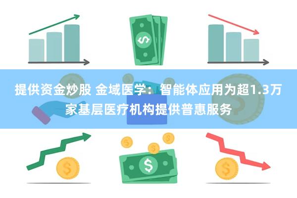 提供资金炒股 金域医学：智能体应用为超1.3万家基层医疗机构提供普惠服务