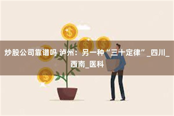 炒股公司靠谱吗 泸州：另一种“三十定律”_四川_西南_医科