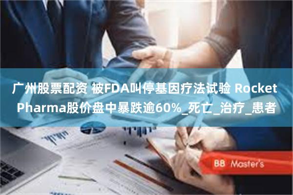 广州股票配资 被FDA叫停基因疗法试验 Rocket Pharma股价盘中暴跌逾60%_死亡_治疗_患者