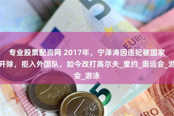 专业股票配资网 2017年，宁泽涛因违纪被国家队开除，拒入外国队，如今改打高尔夫_里约_奥运会_游泳