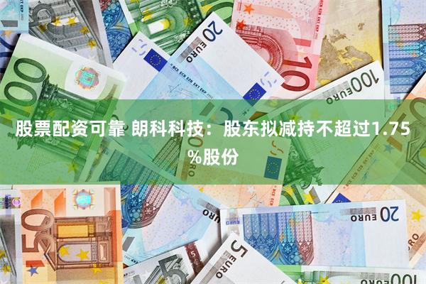 股票配资可靠 朗科科技：股东拟减持不超过1.75%股份