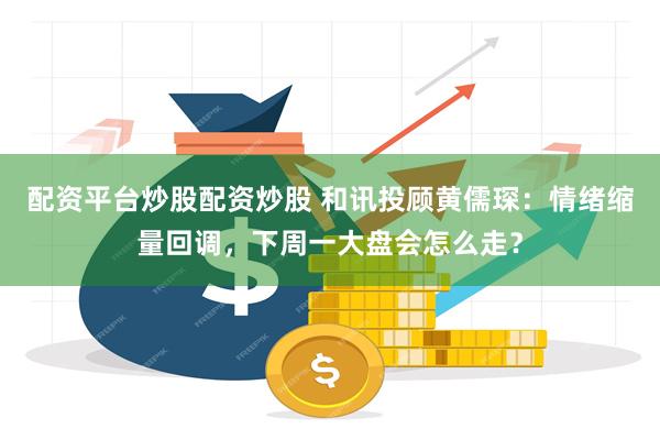 配资平台炒股配资炒股 和讯投顾黄儒琛：情绪缩量回调，下周一大盘会怎么走？
