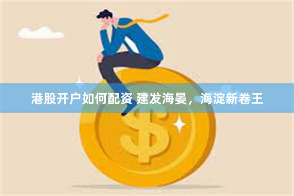 港股开户如何配资 建发海晏，海淀新卷王