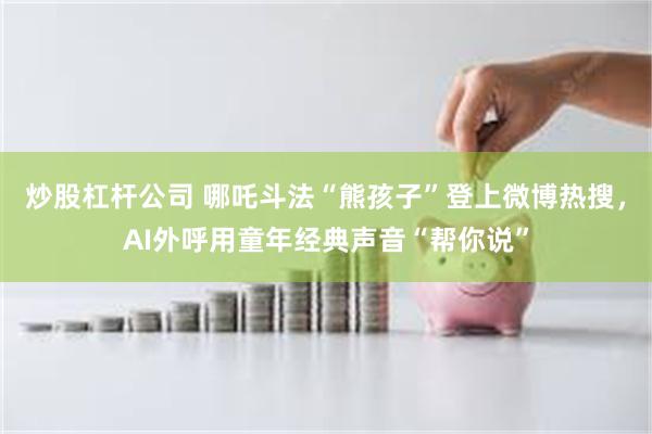 炒股杠杆公司 哪吒斗法“熊孩子”登上微博热搜，AI外呼用童年经典声音“帮你说”