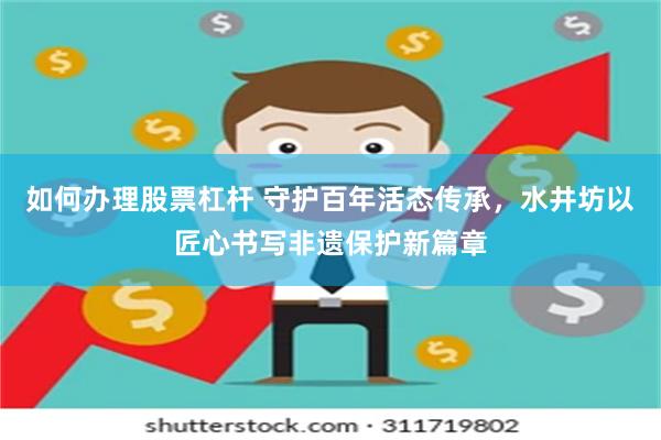 如何办理股票杠杆 守护百年活态传承，水井坊以匠心书写非遗保护新篇章