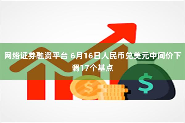 网络证劵融资平台 6月16日人民币兑美元中间价下调17个基点