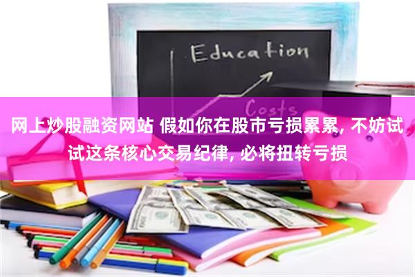网上炒股融资网站 假如你在股市亏损累累, 不妨试试这条核心交易纪律, 必将扭转亏损