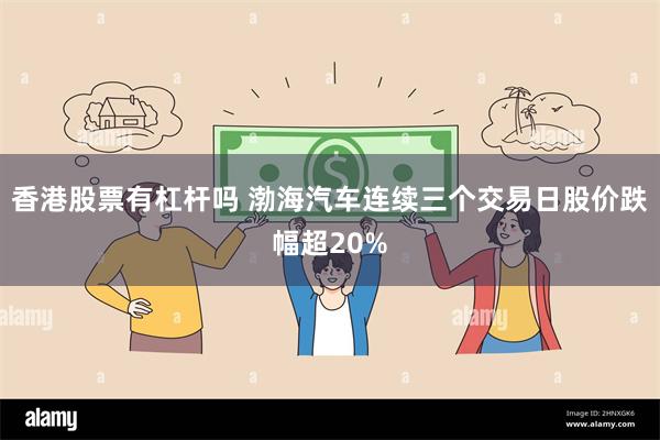 香港股票有杠杆吗 渤海汽车连续三个交易日股价跌幅超20%