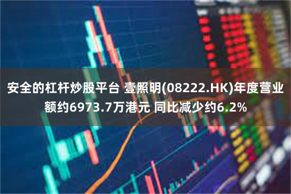 安全的杠杆炒股平台 壹照明(08222.HK)年度营业额约6973.7万港元 同比减少约6.2%