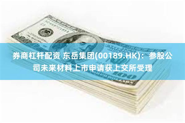 券商杠杆配资 东岳集团(00189.HK)：参股公司未来材料上市申请获上交所受理