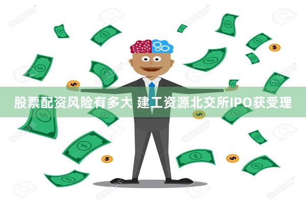 股票配资风险有多大 建工资源北交所IPO获受理