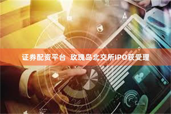 证券配资平台  玫瑰岛北交所IPO获受理