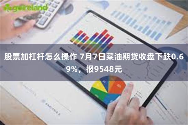 股票加杠杆怎么操作 7月7日菜油期货收盘下跌0.69%，报9548元