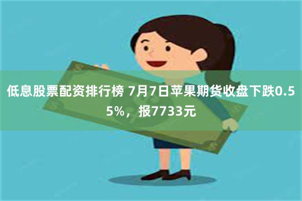 低息股票配资排行榜 7月7日苹果期货收盘下跌0.55%，报7733元