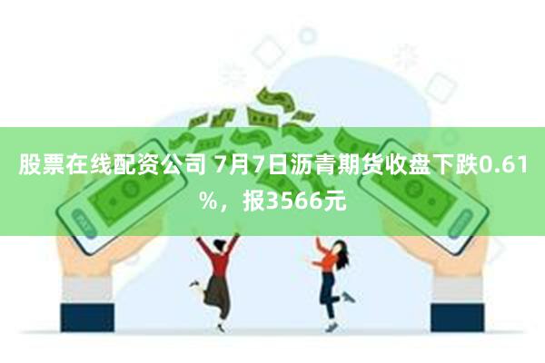 股票在线配资公司 7月7日沥青期货收盘下跌0.61%，报3566元