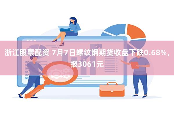 浙江股票配资 7月7日螺纹钢期货收盘下跌0.68%，报3061元