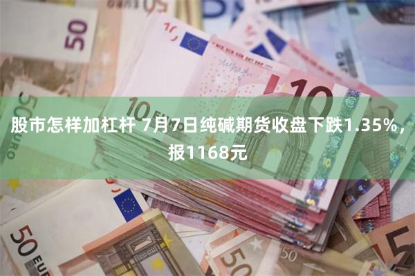 股市怎样加杠杆 7月7日纯碱期货收盘下跌1.35%，报1168元
