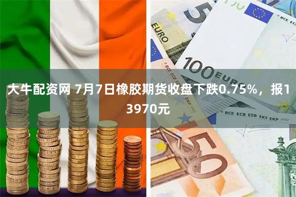 大牛配资网 7月7日橡胶期货收盘下跌0.75%，报13970元
