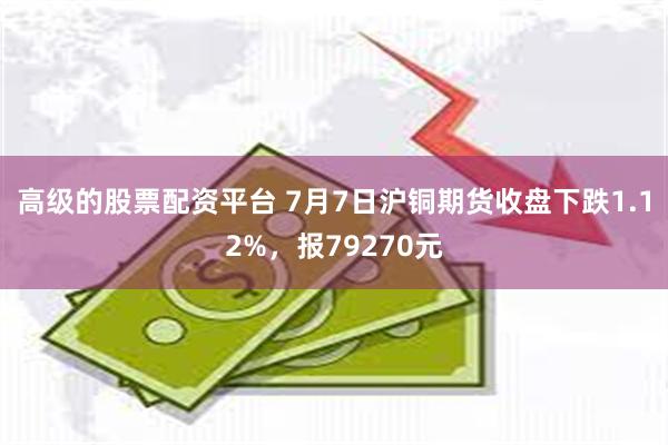 高级的股票配资平台 7月7日沪铜期货收盘下跌1.12%，报79270元