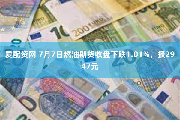 爱配资网 7月7日燃油期货收盘下跌1.01%，报2947元
