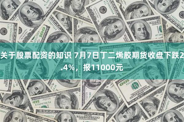 关于股票配资的知识 7月7日丁二烯胶期货收盘下跌2.4%，报11000元