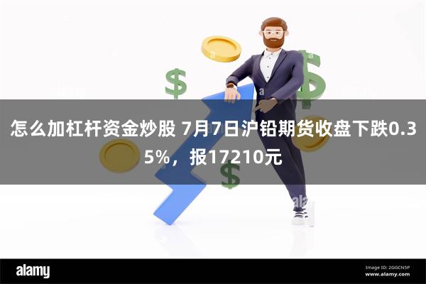 怎么加杠杆资金炒股 7月7日沪铅期货收盘下跌0.35%，报17210元