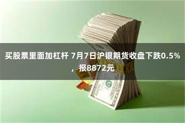 买股票里面加杠杆 7月7日沪银期货收盘下跌0.5%，报8872元