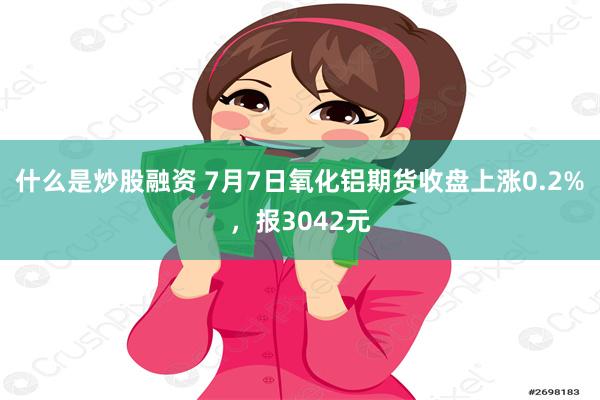 什么是炒股融资 7月7日氧化铝期货收盘上涨0.2%，报3042元