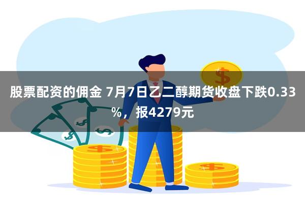 股票配资的佣金 7月7日乙二醇期货收盘下跌0.33%，报4279元