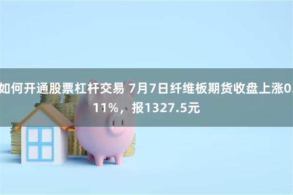 如何开通股票杠杆交易 7月7日纤维板期货收盘上涨0.11%，报1327.5元